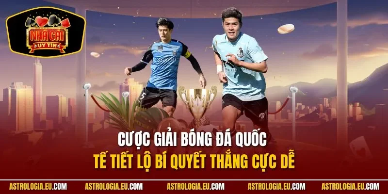 Cược Giải Bóng Đá Quốc Tế| Tiết Lộ Bí Quyết Thắng Cực Dễ