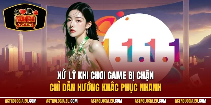 Xử Lý Khi Chơi Game Bị Chặn| Chỉ Dẫn Hướng Khắc Phục Nhanh